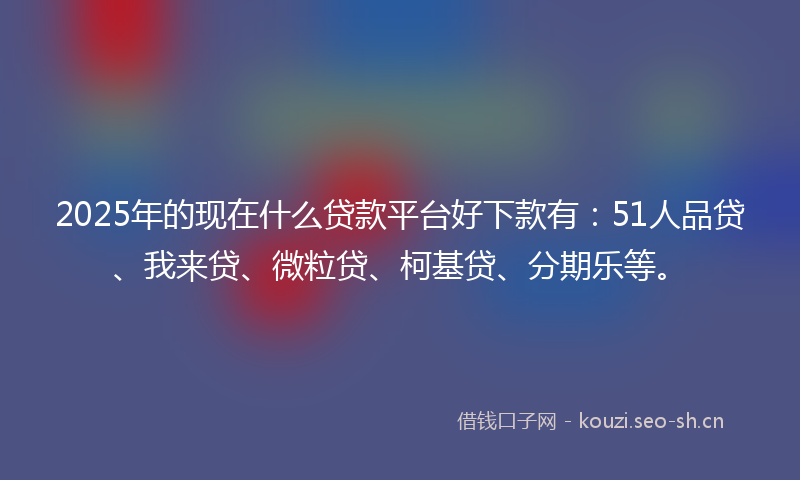 2025年的现在什么贷款平台好下款有：51人品贷、我来贷、微粒贷、柯基贷、分期乐等。