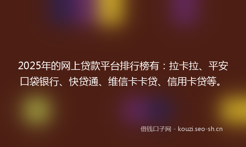 2025年的网上贷款平台排行榜有：拉卡拉、平安口袋银行、快贷通、维信卡卡贷、信用卡贷等。