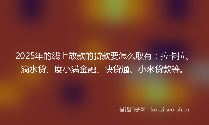 2025年的线上放款的贷款要怎么取有：拉卡拉、滴水贷、度小满金融、快贷通、小米贷款等。