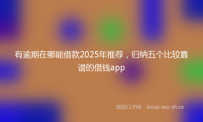 有逾期在哪能借款2025年推荐，归纳五个比较靠谱的借钱app