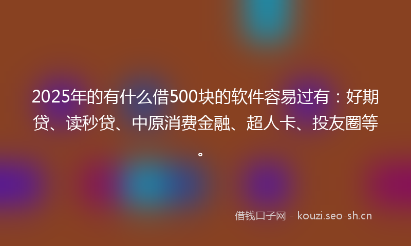 2025年的有什么借500块的软件容易过有：好期贷、读秒贷、中原消费金融、超人卡、投友圈等。