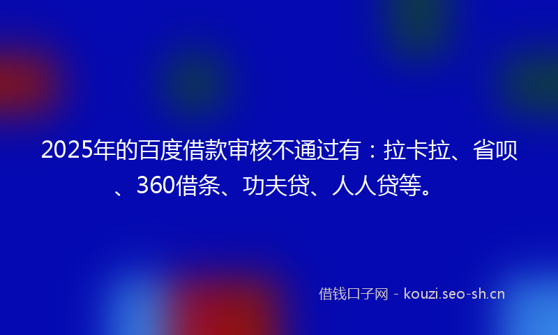 2025年的百度借款审核不通过有：拉卡拉、省呗、360借条、功夫贷、人人贷等。