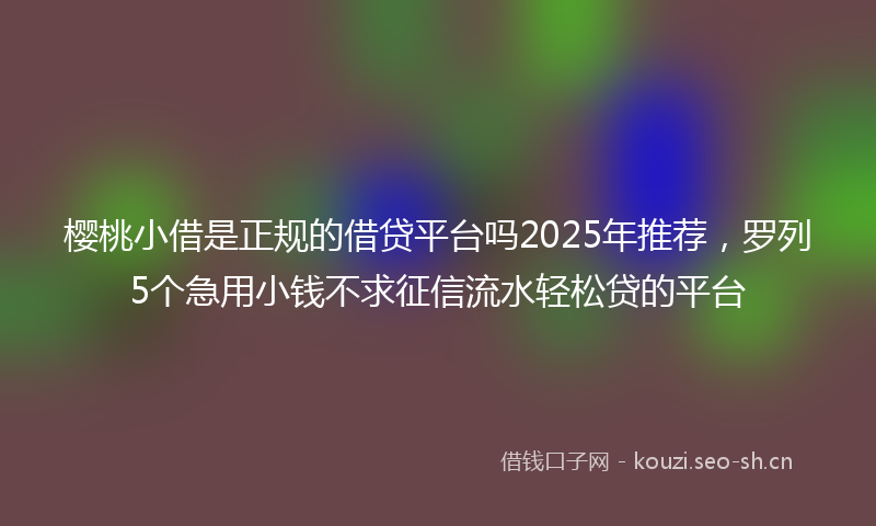 樱桃小借是正规的借贷平台吗2025年推荐，罗列5个急用小钱不求征信流水轻松贷的平台