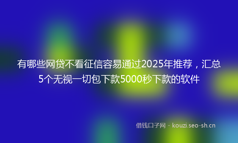 有哪些网贷不看征信容易通过2025年推荐,汇总5个无视一切包下款5000秒下款的软件