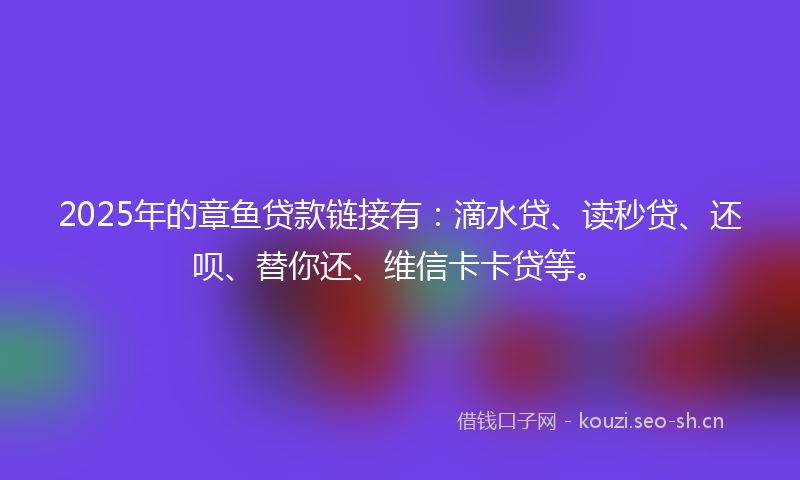 2025年的章鱼贷款链接有：滴水贷、读秒贷、还呗、替你还、维信卡卡贷等。