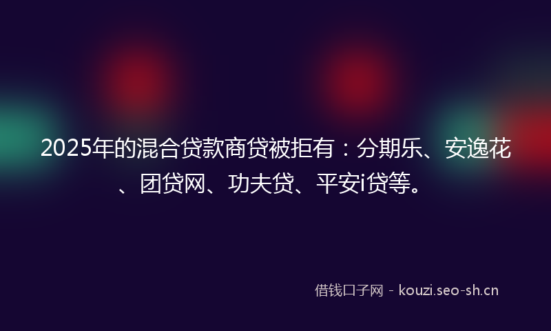 2025年的混合贷款商贷被拒有：分期乐、安逸花、团贷网、功夫贷、平安i贷等。
