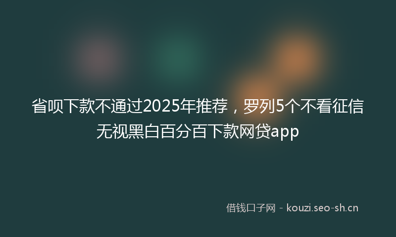 省呗下款不通过2025年推荐，罗列5个不看征信无视黑白百分百下款网贷app