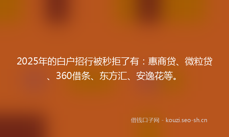 2025年的白户招行被秒拒了有：惠商贷、微粒贷、360借条、东方汇、安逸花等。