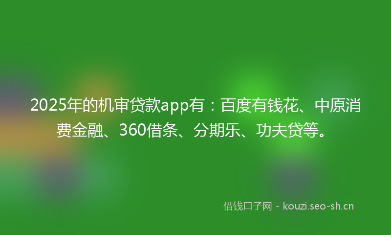 2025年的机审贷款app有：百度有钱花、中原消费金融、360借条、分期乐、功夫贷等。