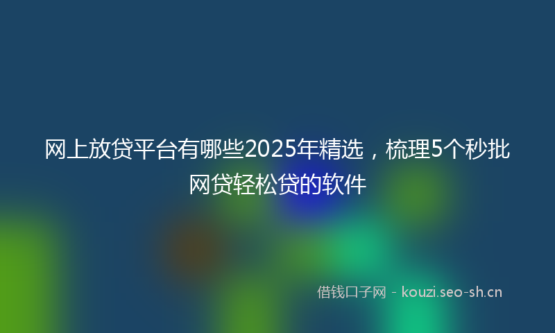 网上放贷平台有哪些2025年精选，梳理5个秒批网贷轻松贷的软件