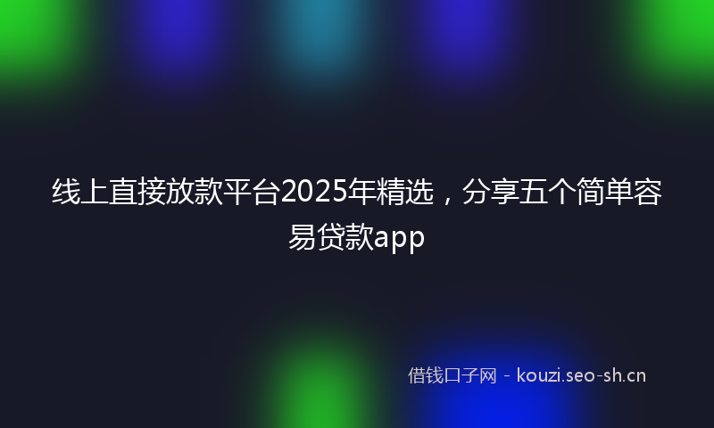 线上直接放款平台2025年精选，分享五个简单容易贷款app
