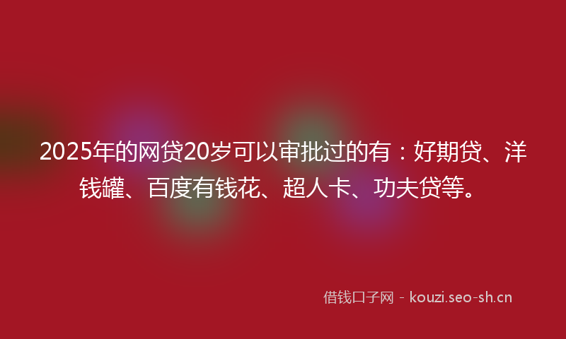 2025年的网贷20岁可以审批过的有：好期贷、洋钱罐、百度有钱花、超人卡、功夫贷等。