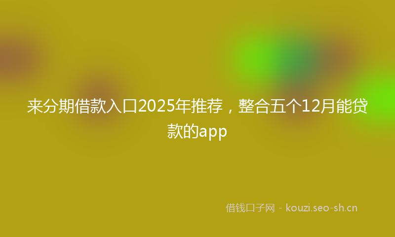 来分期借款入口2025年推荐，整合五个12月能贷款的app