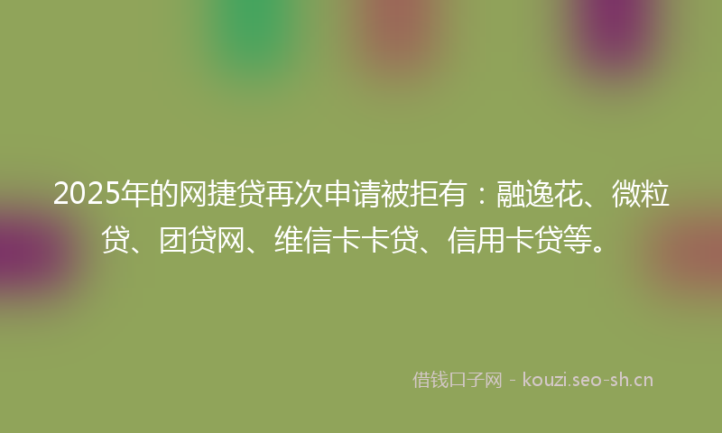 2025年的网捷贷再次申请被拒有：融逸花、微粒贷、团贷网、维信卡卡贷、信用卡贷等。