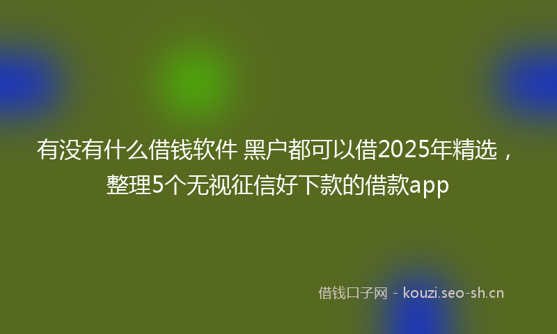 有没有什么借钱软件 黑户都可以借2025年精选，整理5个无视征信好下款的借款app
