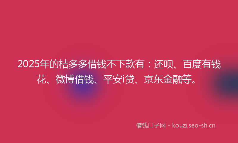2025年的桔多多借钱不下款有：还呗、百度有钱花、微博借钱、平安i贷、京东金融等。