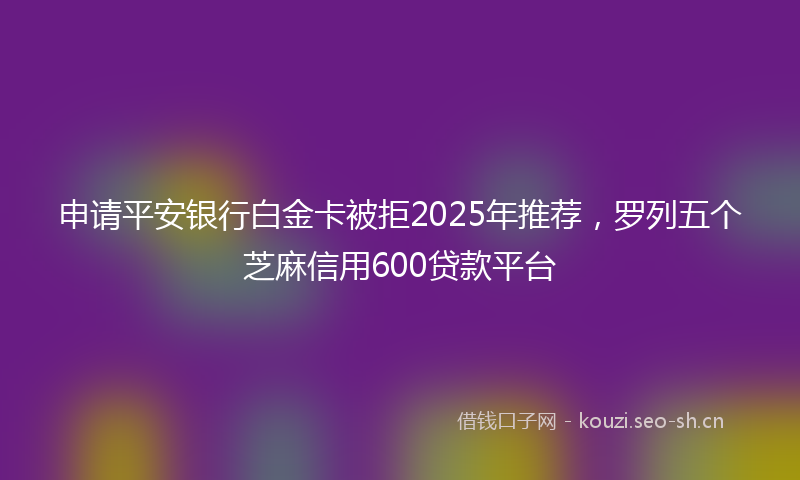 申请平安银行白金卡被拒2025年推荐，罗列五个芝麻信用600贷款平台