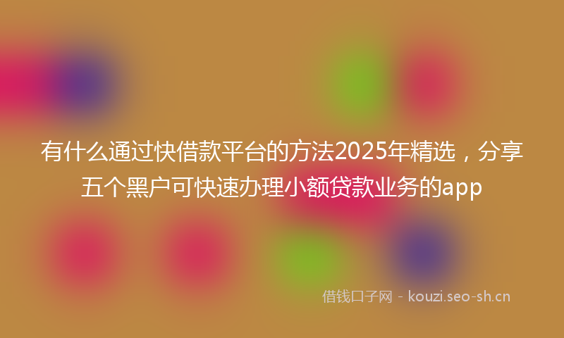 有什么通过快借款平台的方法2025年精选，分享五个黑户可快速办理小额贷款业务的app