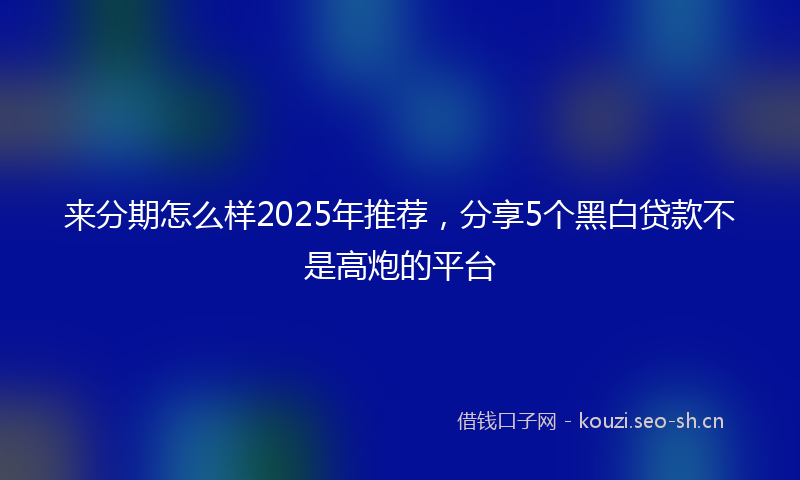 来分期怎么样2025年推荐，分享5个黑白贷款不是高炮的平台
