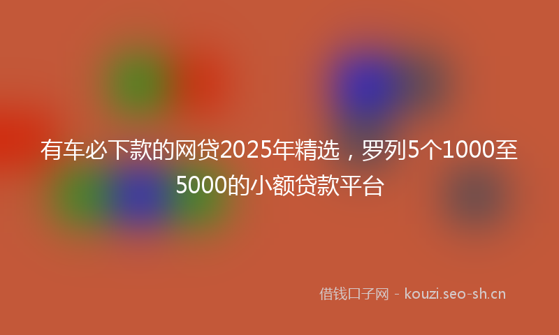 有车必下款的网贷2025年精选，罗列5个1000至5000的小额贷款平台