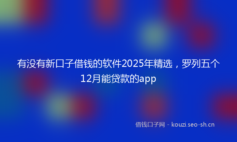 有没有新口子借钱的软件2025年精选，罗列五个12月能贷款的app