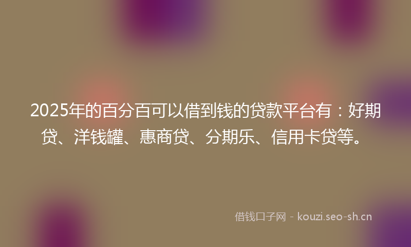 2025年的百分百可以借到钱的贷款平台有：好期贷、洋钱罐、惠商贷、分期乐、信用卡贷等。