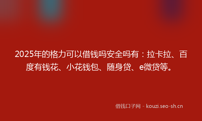 2025年的格力可以借钱吗安全吗有:拉卡拉、百度有钱花、小花钱包、随身贷、e微贷等。