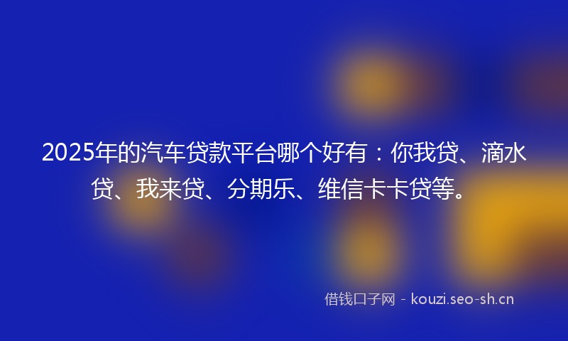 2025年的汽车贷款平台哪个好有：你我贷、滴水贷、我来贷、分期乐、维信卡卡贷等。