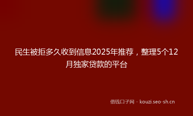 民生被拒多久收到信息2025年推荐，整理5个12月独家贷款的平台