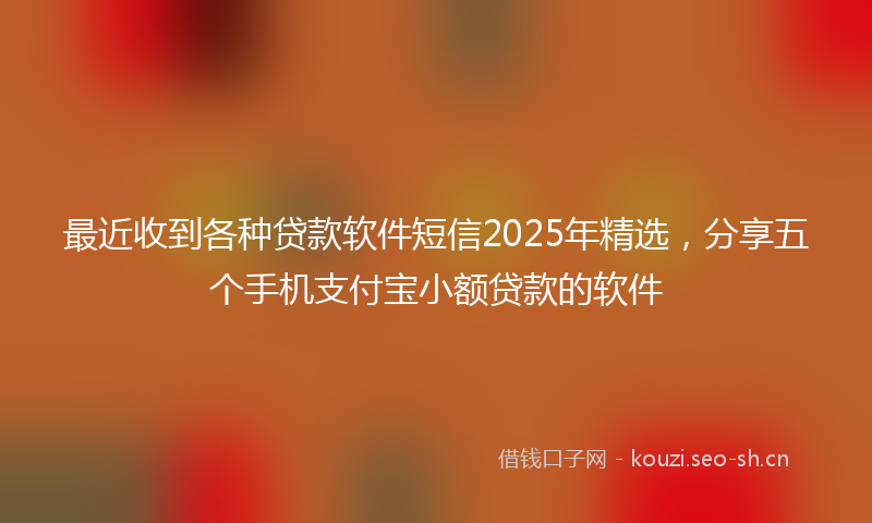 最近收到各种贷款软件短信2025年精选，分享五个手机支付宝小额贷款的软件