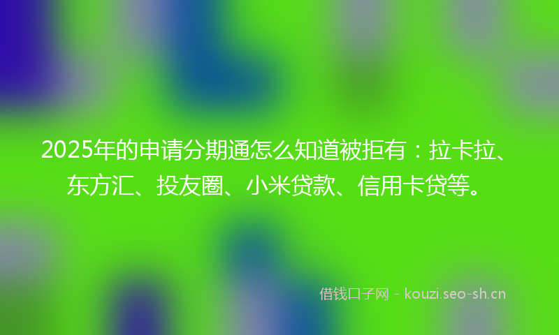 2025年的申请分期通怎么知道被拒有：拉卡拉、东方汇、投友圈、小米贷款、信用卡贷等。