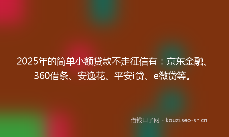 2025年的简单小额贷款不走征信有：京东金融、360借条、安逸花、平安i贷、e微贷等。
