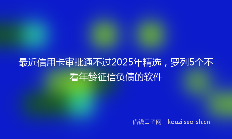 最近信用卡审批通不过2025年精选，罗列5个不看年龄征信负债的软件