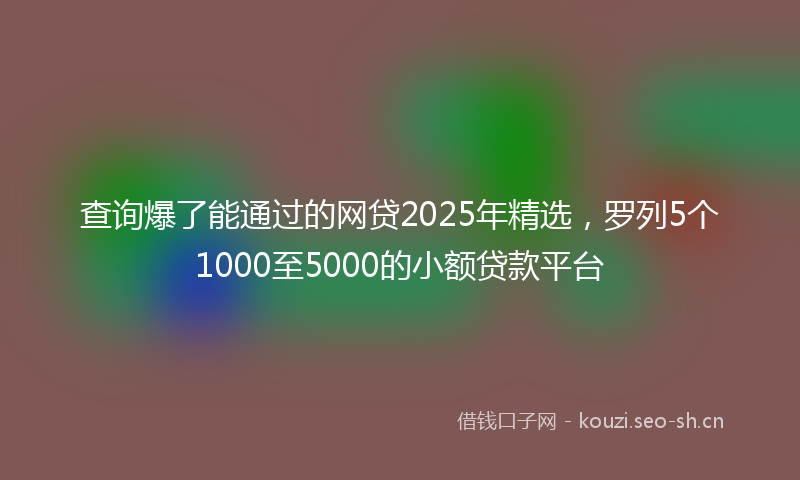 查询爆了能通过的网贷2025年精选，罗列5个1000至5000的小额贷款平台