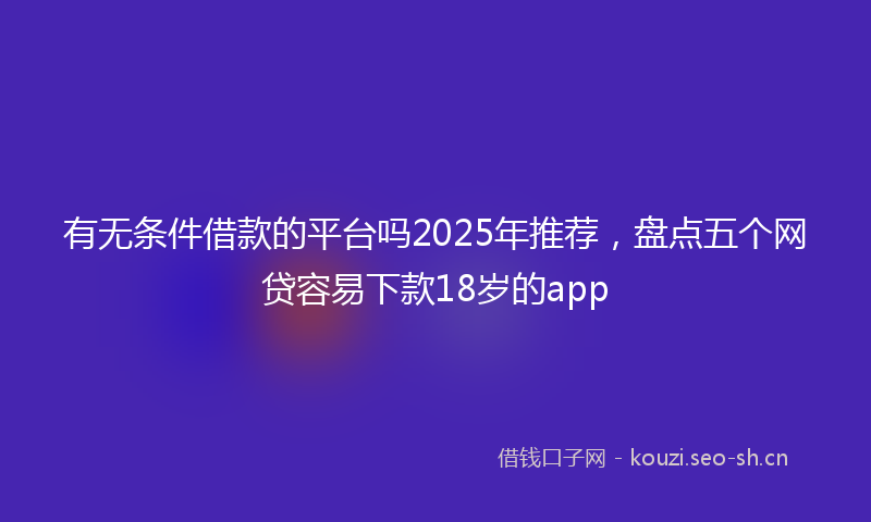 有无条件借款的平台吗2025年推荐，盘点五个网贷容易下款18岁的app