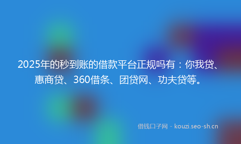 2025年的秒到账的借款平台正规吗有：你我贷、惠商贷、360借条、团贷网、功夫贷等。