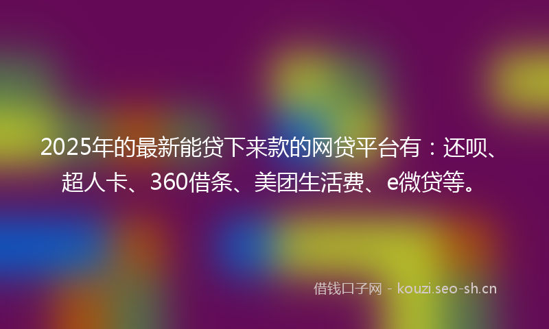 2025年的最新能贷下来款的网贷平台有：还呗、超人卡、360借条、美团生活费、e微贷等。