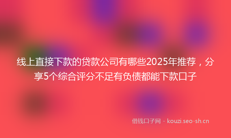 线上直接下款的贷款公司有哪些2025年推荐，分享5个综合评分不足有负债都能下款口子