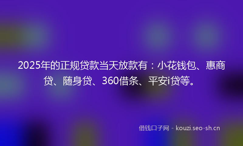 2025年的正规贷款当天放款有：小花钱包、惠商贷、随身贷、360借条、平安i贷等。