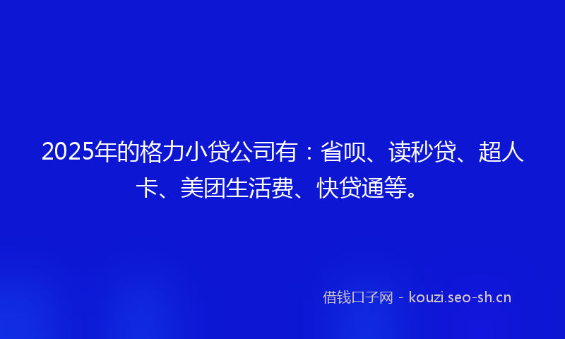 2025年的格力小贷公司有:省呗、读秒贷、超人卡、美团生活费、快贷通等。