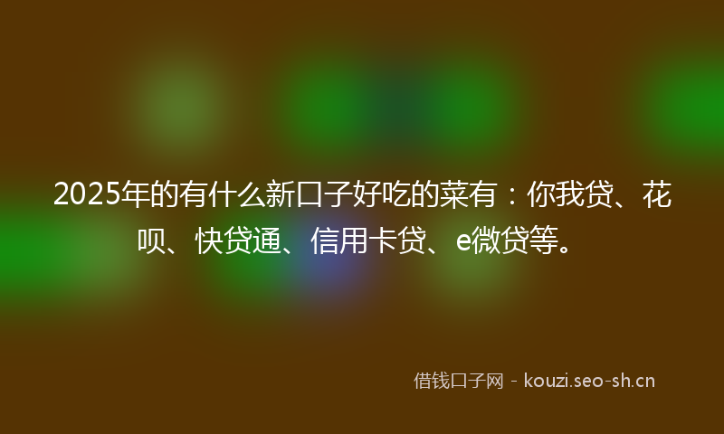 2025年的有什么新口子好吃的菜有：你我贷、花呗、快贷通、信用卡贷、e微贷等。