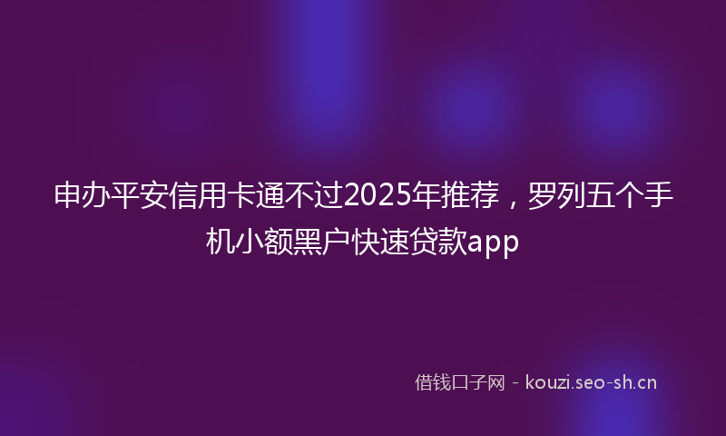 申办平安信用卡通不过2025年推荐，罗列五个手机小额黑户快速贷款app