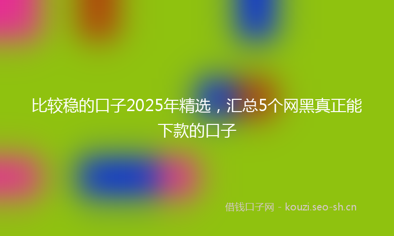 比较稳的口子2025年精选，汇总5个网黑真正能下款的口子