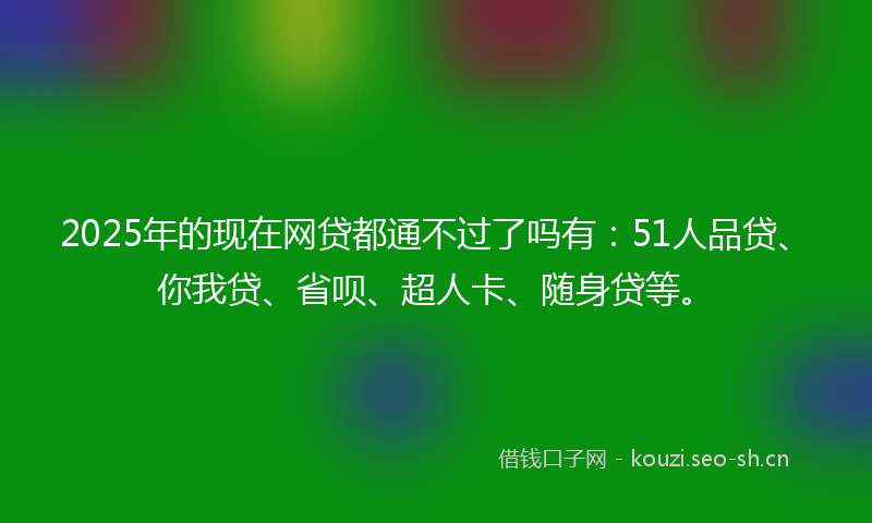 2025年的现在网贷都通不过了吗有:51人品贷、你我贷、省呗、超人卡、随身贷等。