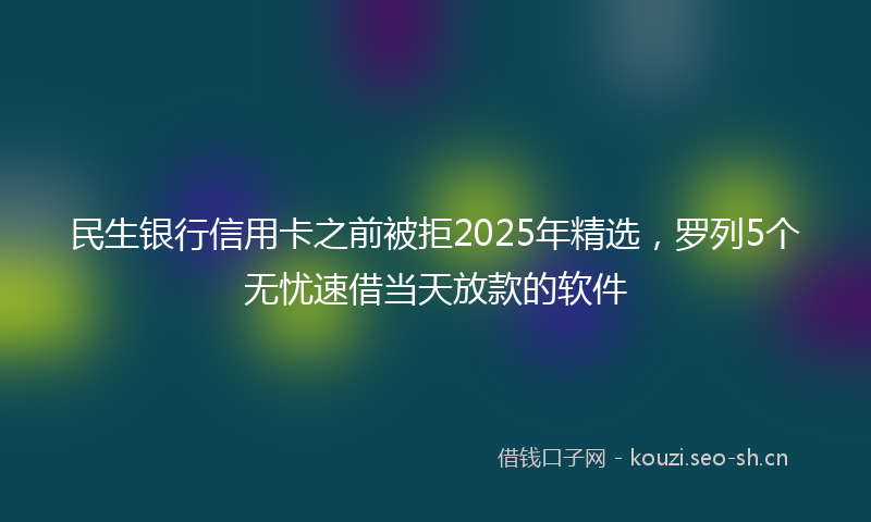 民生银行信用卡之前被拒2025年精选，罗列5个无忧速借当天放款的软件