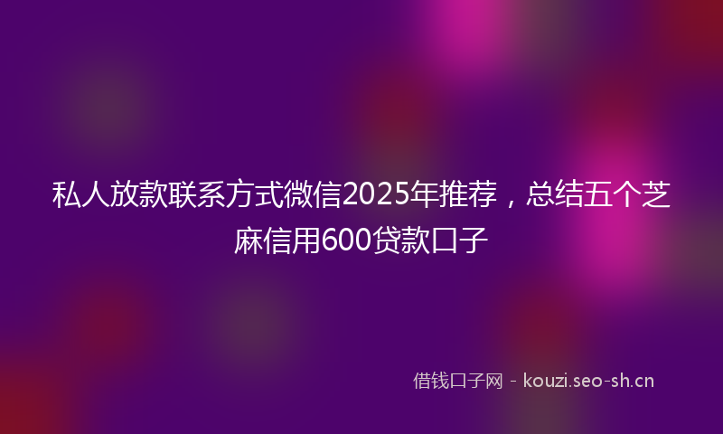 私人放款联系方式微信2025年推荐，总结五个芝麻信用600贷款口子
