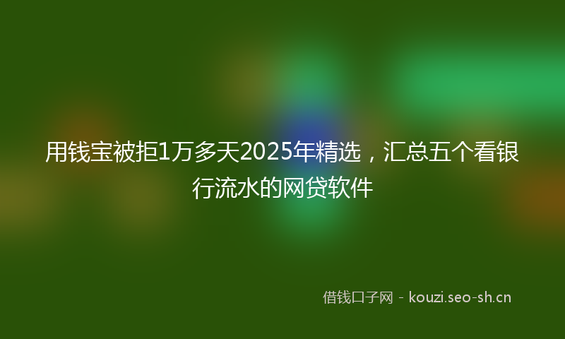 用钱宝被拒1万多天2025年精选，汇总五个看银行流水的网贷软件