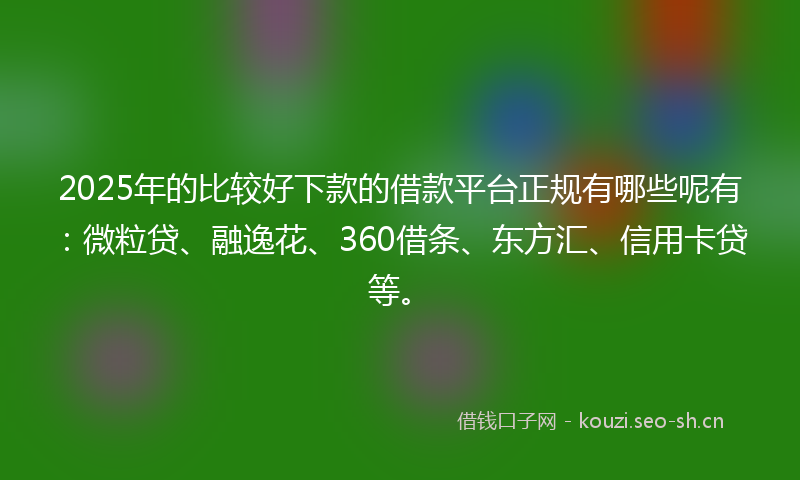 2025年的比较好下款的借款平台正规有哪些呢有：微粒贷、融逸花、360借条、东方汇、信用卡贷等。