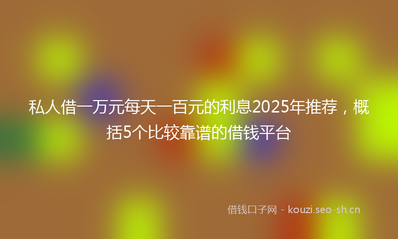 私人借一万元每天一百元的利息2025年推荐，概括5个比较靠谱的借钱平台