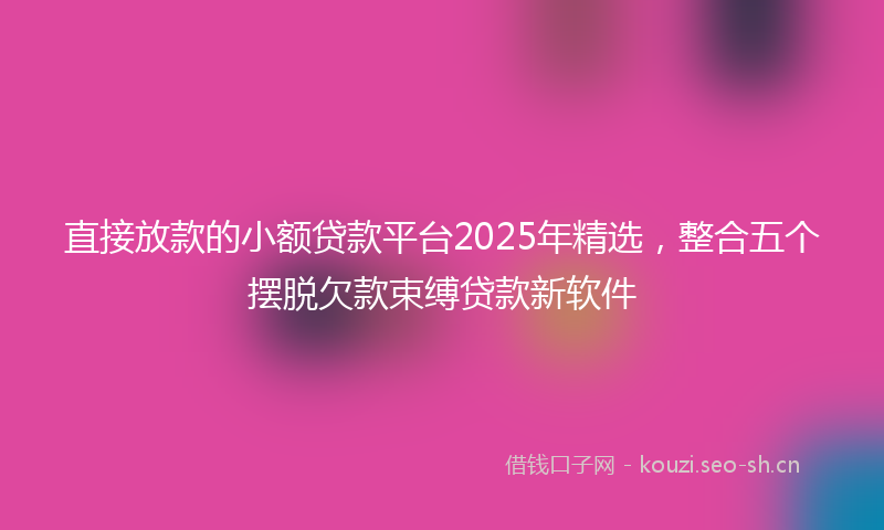 直接放款的小额贷款平台2025年精选，整合五个摆脱欠款束缚贷款新软件